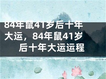 84年鼠41岁后十年大运，84年鼠41岁后十年大运运程