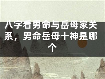 八字看男命与岳母家关系，男命岳母十神是哪个
