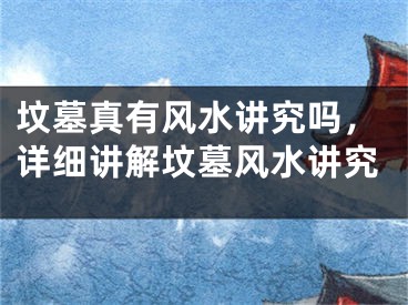 坟墓真有风水讲究吗，详细讲解坟墓风水讲究