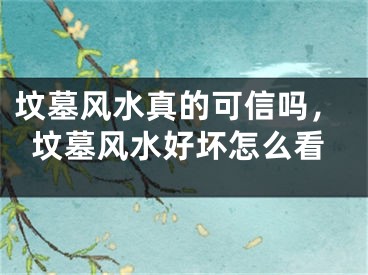 坟墓风水真的可信吗，坟墓风水好坏怎么看