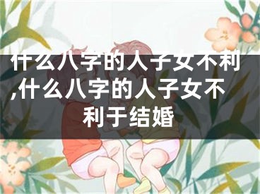 什么八字的人子女不利,什么八字的人子女不利于结婚