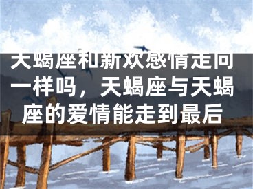天蝎座和新欢感情走向一样吗，天蝎座与天蝎座的爱情能走到最后