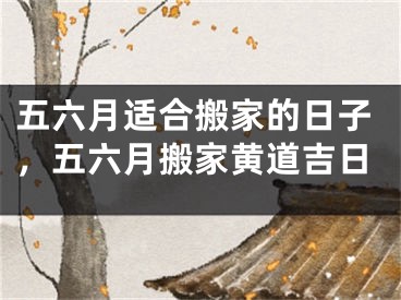 五六月适合搬家的日子，五六月搬家黄道吉日