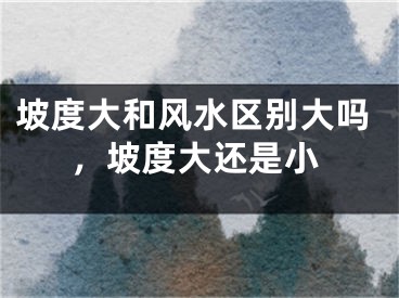 坡度大和风水区别大吗，坡度大还是小