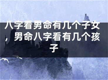 八字看男命有几个子女，男命八字看有几个孩子