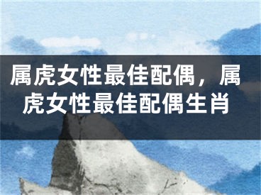 属虎女性最佳配偶，属虎女性最佳配偶生肖