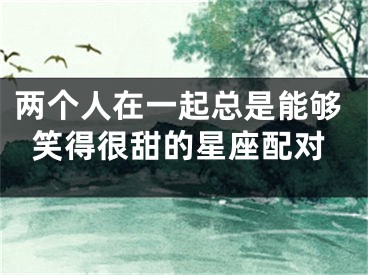 两个人在一起总是能够笑得很甜的星座配对