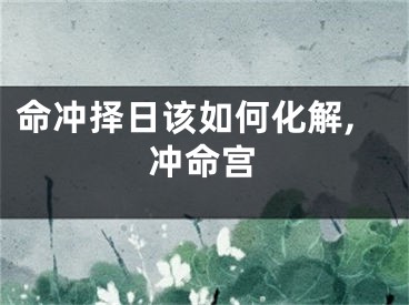 命冲择日该如何化解,冲命宫