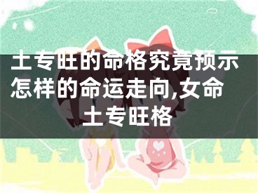 土专旺的命格究竟预示怎样的命运走向,女命土专旺格