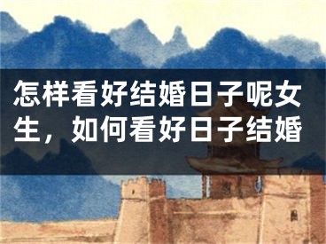 怎样看好结婚日子呢女生，如何看好日子结婚