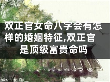 双正官女命八字会有怎样的婚姻特征,双正官是顶级富贵命吗