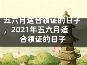五六月适合领证的日子,2021年五六月适合领证的日子