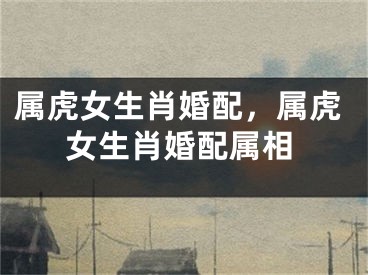 属虎女生肖婚配，属虎女生肖婚配属相