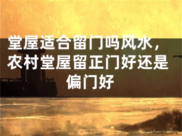 堂屋适合留门吗风水，农村堂屋留正门好还是偏门好