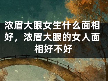 浓眉大眼女生什么面相好，浓眉大眼的女人面相好不好