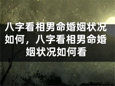 八字看相男命婚姻状况如何，八字看相男命婚姻状况如何看