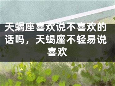 天蝎座喜欢说不喜欢的话吗，天蝎座不轻易说喜欢