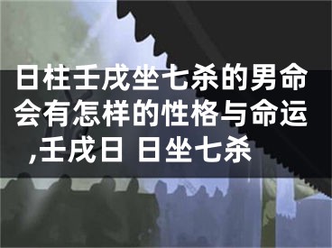 日柱壬戌坐七杀的男命会有怎样的性格与命运,壬戌日 日坐七杀