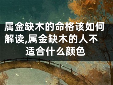 属金缺木的命格该如何解读,属金缺木的人不适合什么颜色