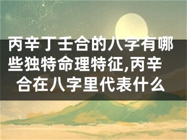 丙辛丁壬合的八字有哪些独特命理特征,丙辛合在八字里代表什么