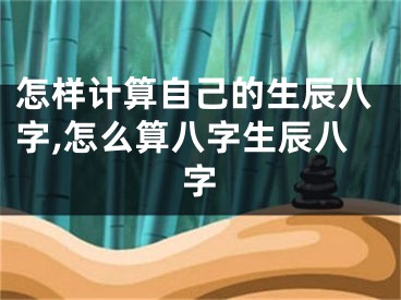 怎样计算自己的生辰八字,怎么算八字生辰八字