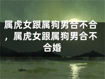 属虎女跟属狗男合不合，属虎女跟属狗男合不合婚