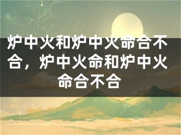 炉中火和炉中火命合不合，炉中火命和炉中火命合不合