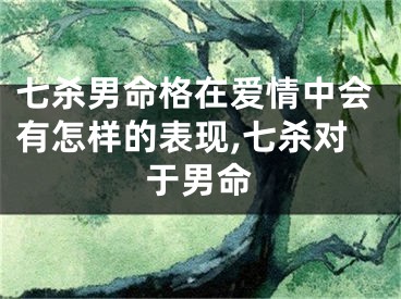 七杀男命格在爱情中会有怎样的表现,七杀对于男命