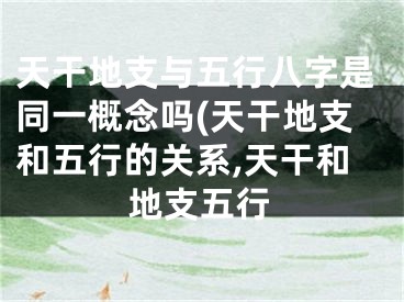 天干地支与五行八字是同一概念吗(天干地支和五行的关系,天干和地支五行