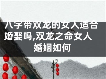 八字带双龙的女人适合婚娶吗,双龙之命女人婚姻如何