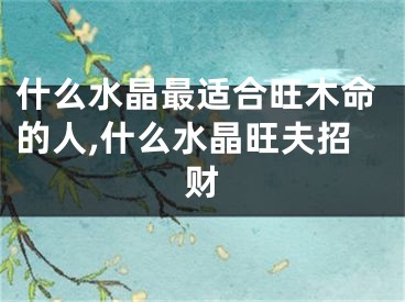 什么水晶最适合旺木命的人,什么水晶旺夫招财