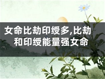女命比劫印绶多,比劫和印绶能量强女命