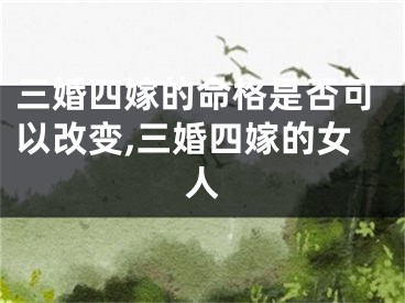 三婚四嫁的命格是否可以改变,三婚四嫁的女人