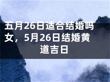 五月26日适合结婚吗女，5月26日结婚黄道吉日