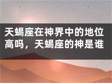 天蝎座在神界中的地位高吗，天蝎座的神是谁