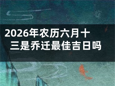 2026年农历六月十三是乔迁最佳吉日吗