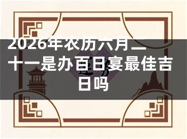 2026年农历六月二十一是办百日宴最佳吉日吗