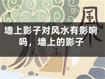 墙上影子对风水有影响吗，墙上的影子