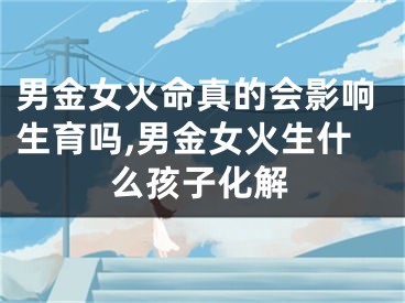 男金女火命真的会影响生育吗,男金女火生什么孩子化解