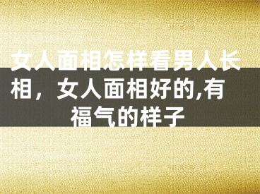 女人面相怎样看男人长相，女人面相好的,有福气的样子