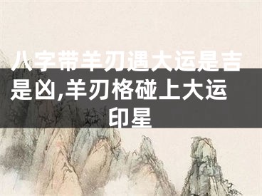 八字带羊刃遇大运是吉是凶,羊刃格碰上大运印星