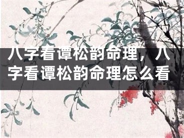八字看谭松韵命理，八字看谭松韵命理怎么看