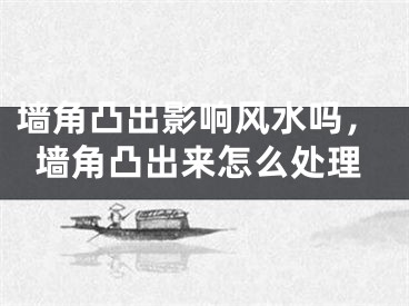 墙角凸出影响风水吗，墙角凸出来怎么处理