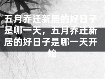 五月乔迁新居的好日子是哪一天，五月乔迁新居的好日子是哪一天开始