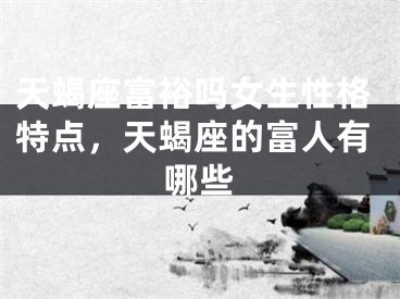 天蝎座富裕吗女生性格特点，天蝎座的富人有哪些