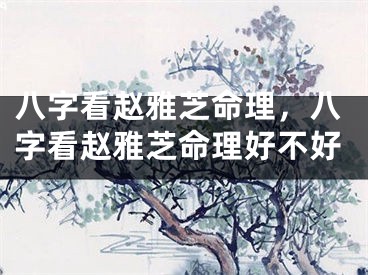 八字看赵雅芝命理，八字看赵雅芝命理好不好