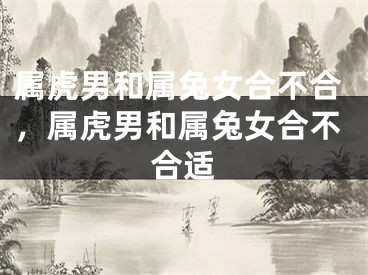 属虎男和属兔女合不合，属虎男和属兔女合不合适