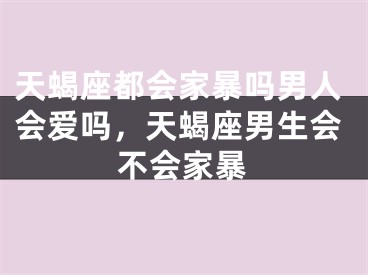 天蝎座都会家暴吗男人会爱吗，天蝎座男生会不会家暴