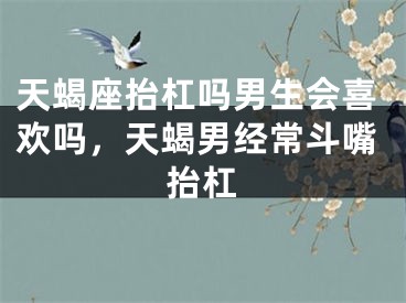 天蝎座抬杠吗男生会喜欢吗，天蝎男经常斗嘴抬杠
