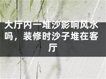 大厅内一堆沙影响风水吗，装修时沙子堆在客厅